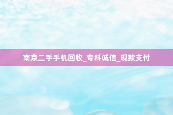 南京二手手机回收_专科诚信_现款支付