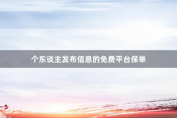 个东谈主发布信息的免费平台保举